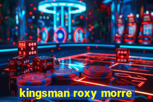 kingsman roxy morre